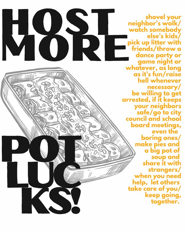a poster with large text that says 'Host More Potlucks', with a block of smaller text listing off other ways to be in community with one another. It ends with 'when you need help, let others take care of you. keep going together.'